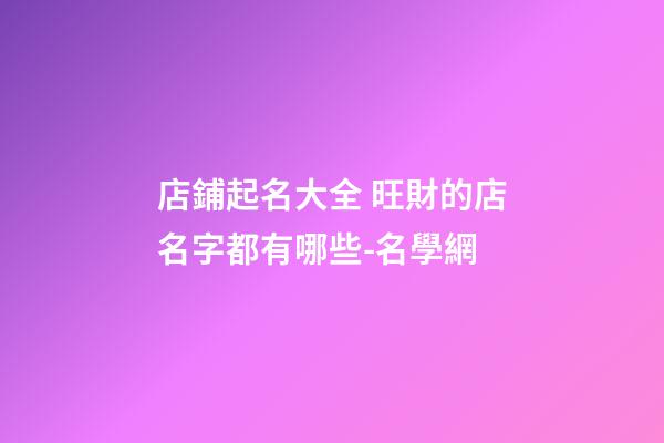 店鋪起名大全 旺財的店名字都有哪些-名學網-第1張-店鋪起名-玄機派